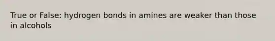 True or False: hydrogen bonds in amines are weaker than those in alcohols