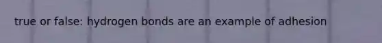true or false: hydrogen bonds are an example of adhesion