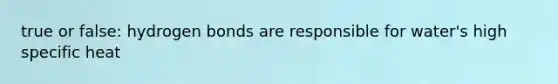 true or false: hydrogen bonds are responsible for water's high specific heat