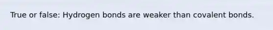 True or false: Hydrogen bonds are weaker than covalent bonds.