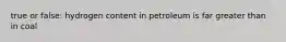 true or false: hydrogen content in petroleum is far greater than in coal