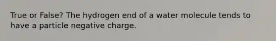 True or False? The hydrogen end of a water molecule tends to have a particle negative charge.