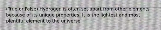 (True or False) Hydrogen is often set apart from other elements because of its unique properties. It is the lightest and most plentiful element to the universe