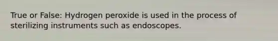 True or False: Hydrogen peroxide is used in the process of sterilizing instruments such as endoscopes.