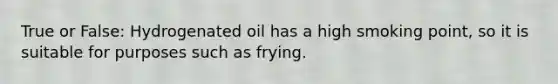 True or False: Hydrogenated oil has a high smoking point, so it is suitable for purposes such as frying.