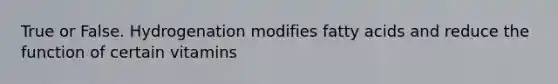 True or False. Hydrogenation modifies fatty acids and reduce the function of certain vitamins