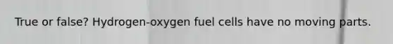 True or false? Hydrogen-oxygen fuel cells have no moving parts.