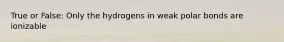 True or False: Only the hydrogens in weak polar bonds are ionizable