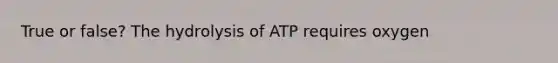 True or false? The hydrolysis of ATP requires oxygen