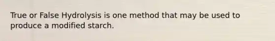 True or False Hydrolysis is one method that may be used to produce a modified starch.