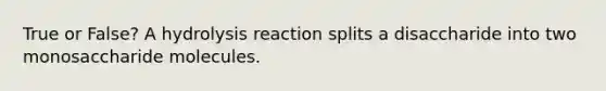 True or False? A hydrolysis reaction splits a disaccharide into two monosaccharide molecules.