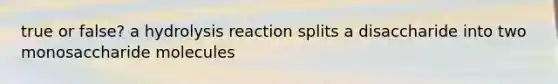 true or false? a hydrolysis reaction splits a disaccharide into two monosaccharide molecules