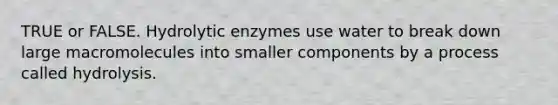 TRUE or FALSE. Hydrolytic enzymes use water to break down large macromolecules into smaller components by a process called hydrolysis.