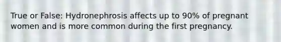 True or False: Hydronephrosis affects up to 90% of pregnant women and is more common during the first pregnancy.