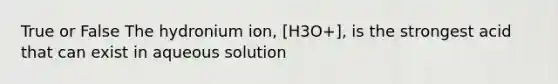 True or False The hydronium ion, [H3O+], is the strongest acid that can exist in aqueous solution