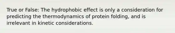 True or False: The hydrophobic effect is only a consideration for predicting the thermodynamics of protein folding, and is irrelevant in kinetic considerations.