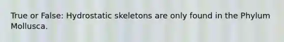 True or False: Hydrostatic skeletons are only found in the Phylum Mollusca.