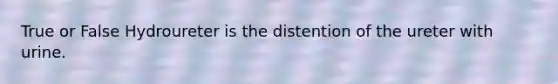 True or False Hydroureter is the distention of the ureter with urine.