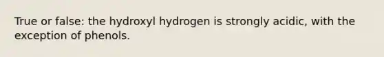 True or false: the hydroxyl hydrogen is strongly acidic, with the exception of phenols.