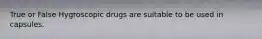 True or False Hygroscopic drugs are suitable to be used in capsules.