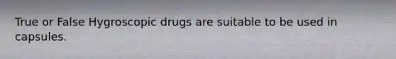 True or False Hygroscopic drugs are suitable to be used in capsules.