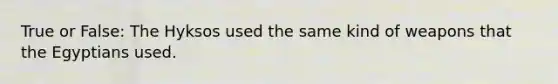 True or False: The Hyksos used the same kind of weapons that the Egyptians used.