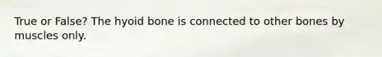 True or False? The hyoid bone is connected to other bones by muscles only.