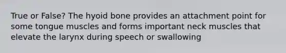 True or False? The hyoid bone provides an attachment point for some tongue muscles and forms important neck muscles that elevate the larynx during speech or swallowing