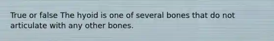 True or false The hyoid is one of several bones that do not articulate with any other bones.