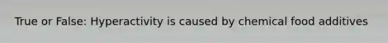 True or False: Hyperactivity is caused by chemical food additives