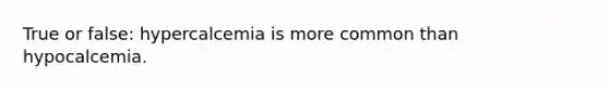 True or false: hypercalcemia is more common than hypocalcemia.