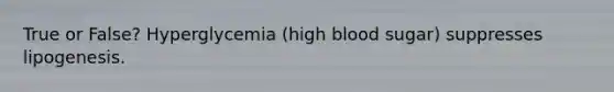 True or False? Hyperglycemia (high blood sugar) suppresses lipogenesis.