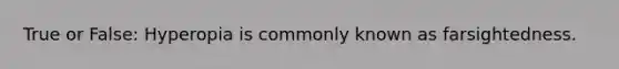 True or False: Hyperopia is commonly known as farsightedness.