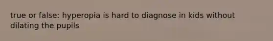 true or false: hyperopia is hard to diagnose in kids without dilating the pupils