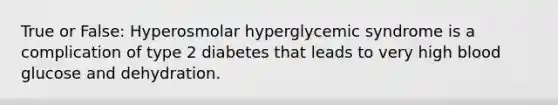 True or False: Hyperosmolar hyperglycemic syndrome is a complication of type 2 diabetes that leads to very high blood glucose and dehydration.