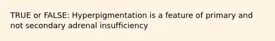 TRUE or FALSE: Hyperpigmentation is a feature of primary and not secondary adrenal insufficiency