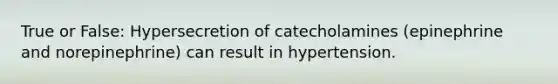 True or False: Hypersecretion of catecholamines (epinephrine and norepinephrine) can result in hypertension.