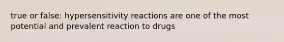 true or false: hypersensitivity reactions are one of the most potential and prevalent reaction to drugs