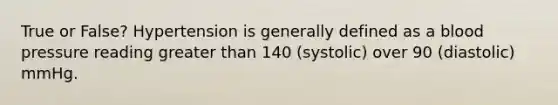 True or False? Hypertension is generally defined as a blood pressure reading greater than 140 (systolic) over 90 (diastolic) mmHg.