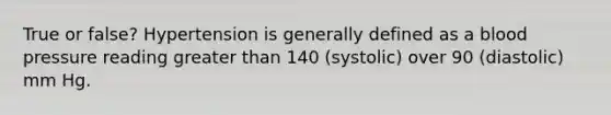 True or false? Hypertension is generally defined as a blood pressure reading greater than 140 (systolic) over 90 (diastolic) mm Hg.