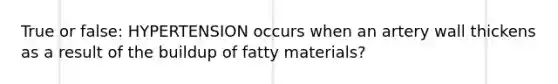 True or false: HYPERTENSION occurs when an artery wall thickens as a result of the buildup of fatty materials?