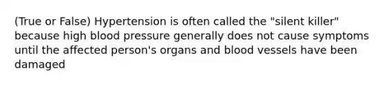 (True or False) Hypertension is often called the "silent killer" because high blood pressure generally does not cause symptoms until the affected person's organs and blood vessels have been damaged