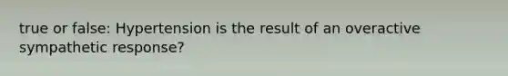 true or false: Hypertension is the result of an overactive sympathetic response?