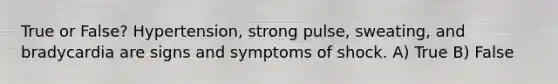 True or False? Hypertension, strong pulse, sweating, and bradycardia are signs and symptoms of shock. A) True B) False