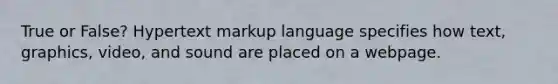 True or False? Hypertext markup language specifies how text, graphics, video, and sound are placed on a webpage.