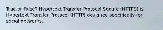 True or False? Hypertext Transfer Protocol Secure (HTTPS) is Hypertext Transfer Protocol (HTTP) designed specifically for social networks.