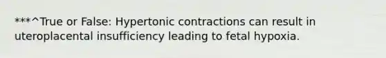 ***^True or False: Hypertonic contractions can result in uteroplacental insufficiency leading to fetal hypoxia.