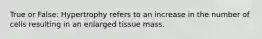True or False: Hypertrophy refers to an increase in the number of cells resulting in an enlarged tissue mass.