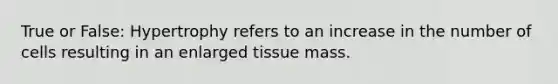 True or False: Hypertrophy refers to an increase in the number of cells resulting in an enlarged tissue mass.