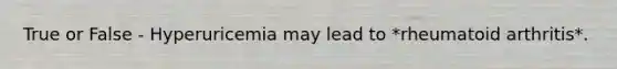 True or False - Hyperuricemia may lead to *rheumatoid arthritis*.